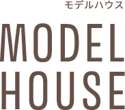 MODEL HOUSE モデルハウス